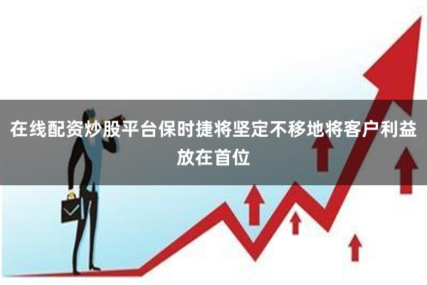 在线配资炒股平台保时捷将坚定不移地将客户利益放在首位