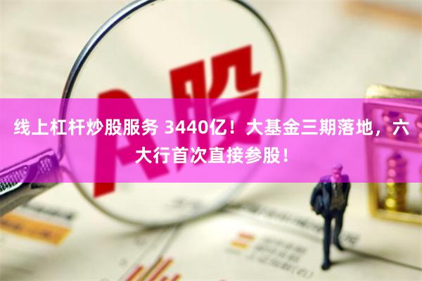 线上杠杆炒股服务 3440亿！大基金三期落地，六大行首次直接参股！