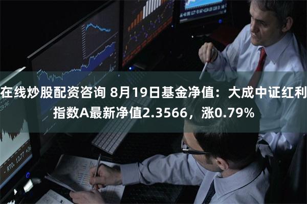 在线炒股配资咨询 8月19日基金净值：大成中证红利指数A最新净值2.3566，涨0.79%