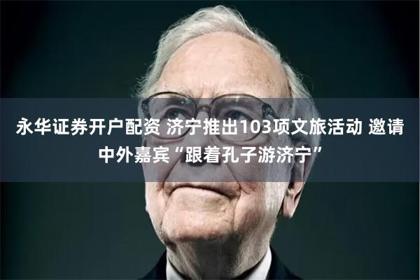 永华证券开户配资 济宁推出103项文旅活动 邀请中外嘉宾“跟着孔子游济宁”