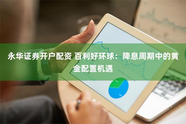永华证券开户配资 百利好环球：降息周期中的黄金配置机遇