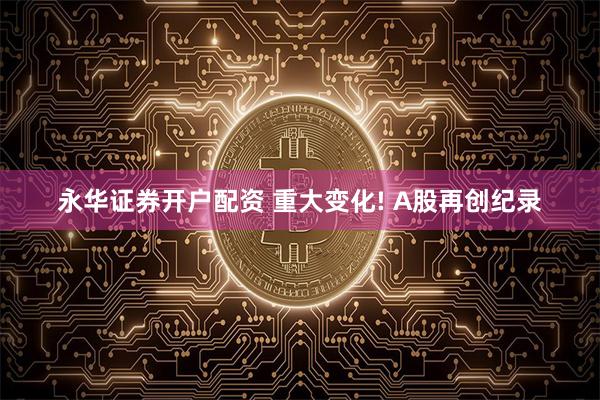 永华证券开户配资 重大变化! A股再创纪录