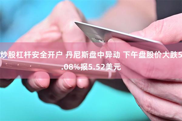 炒股杠杆安全开户 丹尼斯盘中异动 下午盘股价大跌5.08%报5.52美元