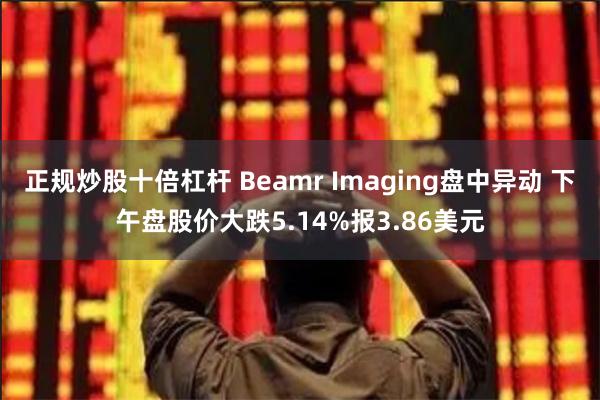 正规炒股十倍杠杆 Beamr Imaging盘中异动 下午盘股价大跌5.14%报3.86美元