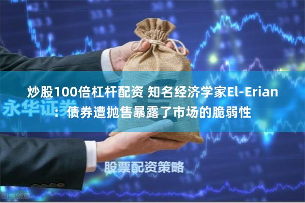 炒股100倍杠杆配资 知名经济学家El-Erian：债券遭抛售暴露了市场的脆弱性