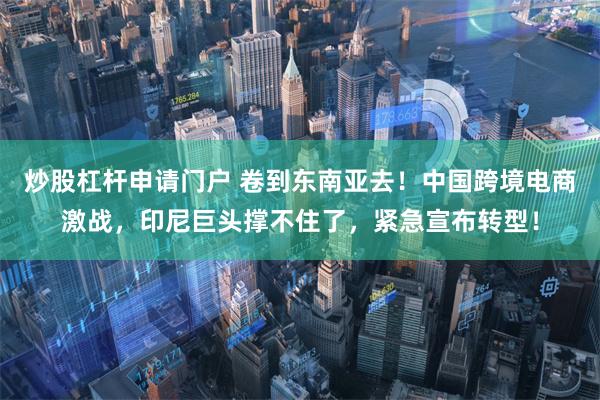 炒股杠杆申请门户 卷到东南亚去！中国跨境电商激战，印尼巨头撑不住了，紧急宣布转型！