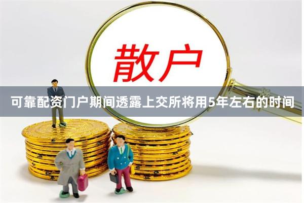 可靠配资门户期间透露上交所将用5年左右的时间