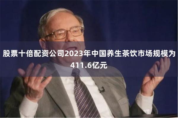 股票十倍配资公司2023年中国养生茶饮市场规模为411.6亿元