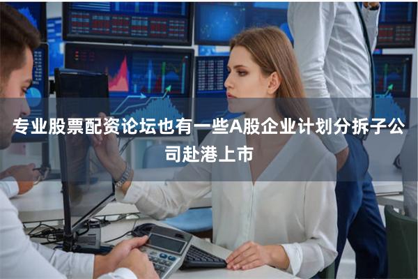 专业股票配资论坛也有一些A股企业计划分拆子公司赴港上市