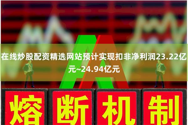 在线炒股配资精选网站预计实现扣非净利润23.22亿元~24.94亿元