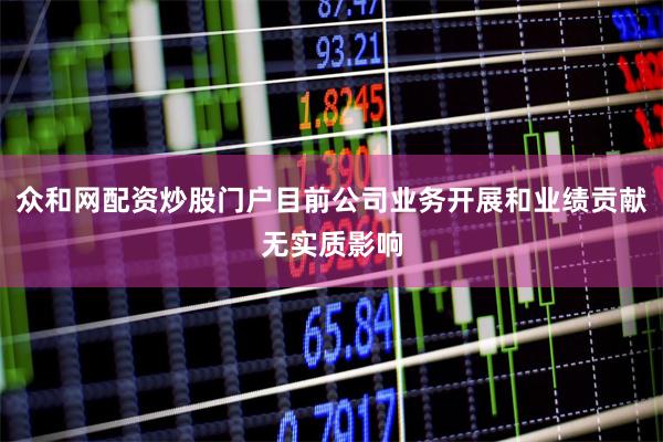 众和网配资炒股门户目前公司业务开展和业绩贡献无实质影响