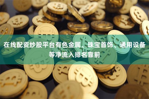 在线配资炒股平台有色金属、珠宝首饰、通用设备等净流入排名靠前