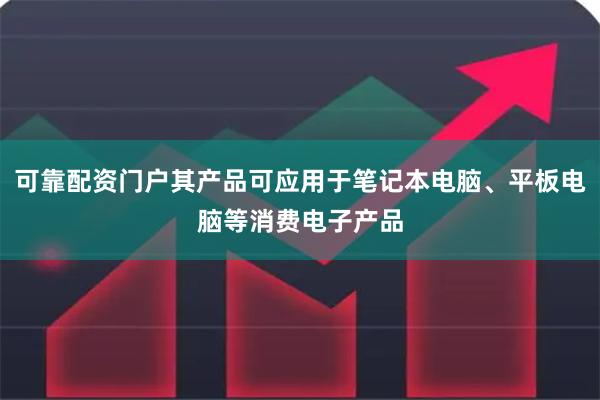 可靠配资门户其产品可应用于笔记本电脑、平板电脑等消费电子产品
