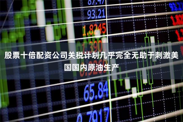 股票十倍配资公司关税计划几乎完全无助于刺激美国国内原油生产