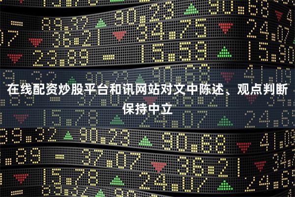在线配资炒股平台和讯网站对文中陈述、观点判断保持中立