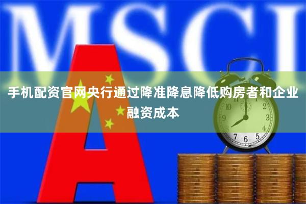 手机配资官网央行通过降准降息降低购房者和企业融资成本