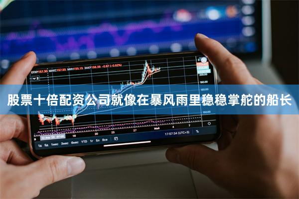 股票十倍配资公司就像在暴风雨里稳稳掌舵的船长