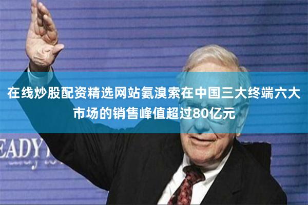 在线炒股配资精选网站氨溴索在中国三大终端六大市场的销售峰值超过80亿元