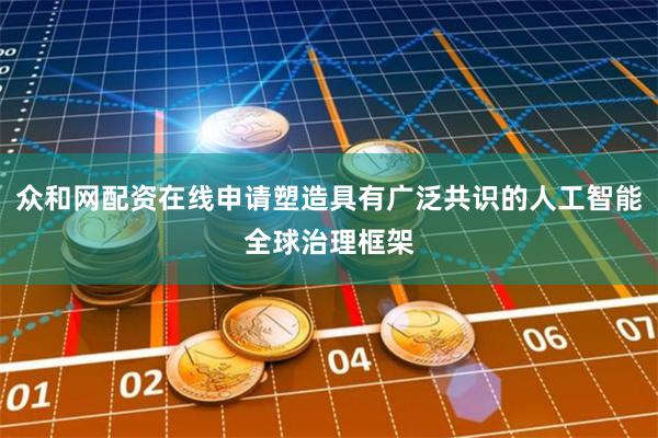 众和网配资在线申请塑造具有广泛共识的人工智能全球治理框架