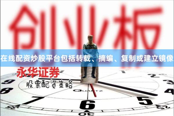 在线配资炒股平台包括转载、摘编、复制或建立镜像