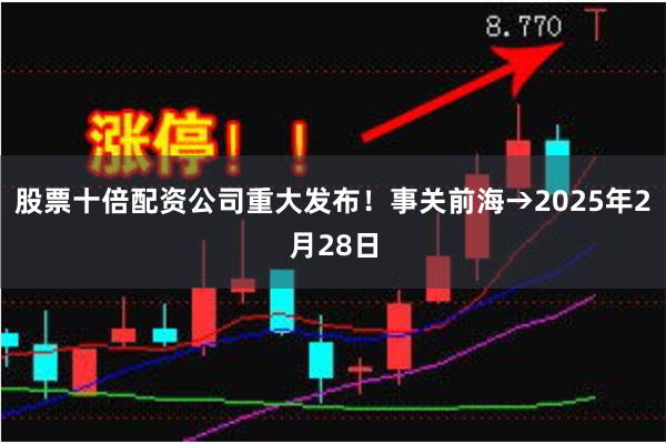 股票十倍配资公司重大发布！事关前海→2025年2月28日