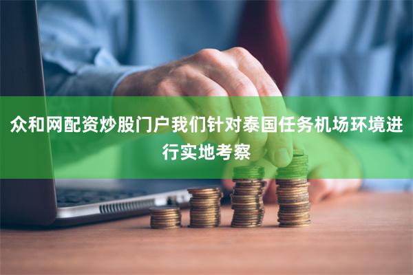 众和网配资炒股门户我们针对泰国任务机场环境进行实地考察