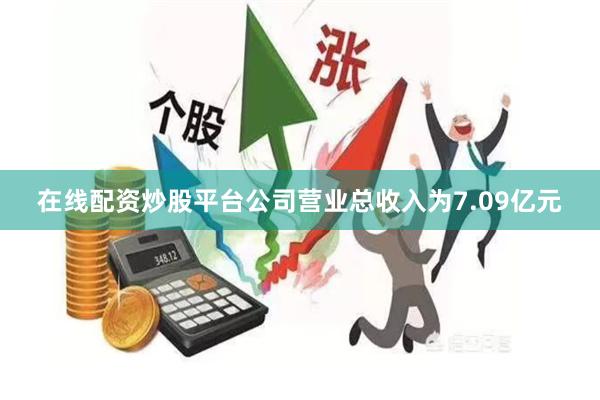 在线配资炒股平台公司营业总收入为7.09亿元