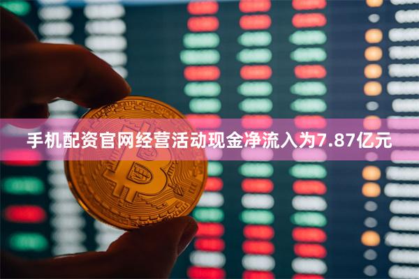 手机配资官网经营活动现金净流入为7.87亿元