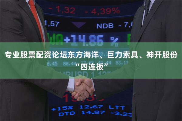 专业股票配资论坛东方海洋、巨力索具、神开股份“四连板”