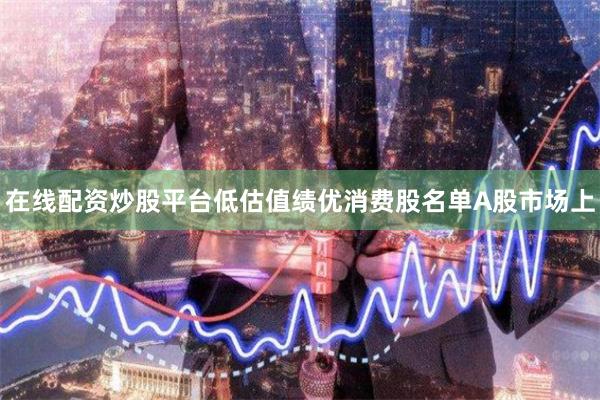 在线配资炒股平台　　低估值绩优消费股名单　　A股市场上