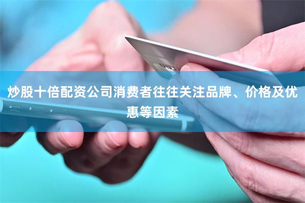炒股十倍配资公司消费者往往关注品牌、价格及优惠等因素