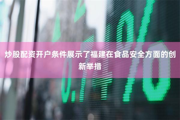 炒股配资开户条件展示了福建在食品安全方面的创新举措
