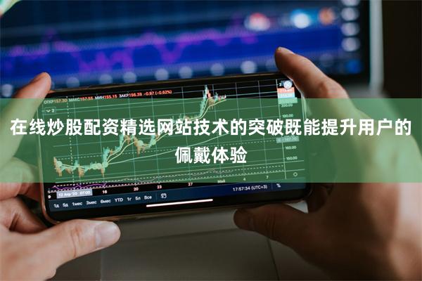 在线炒股配资精选网站技术的突破既能提升用户的佩戴体验