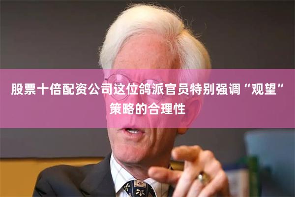 股票十倍配资公司这位鸽派官员特别强调“观望”策略的合理性