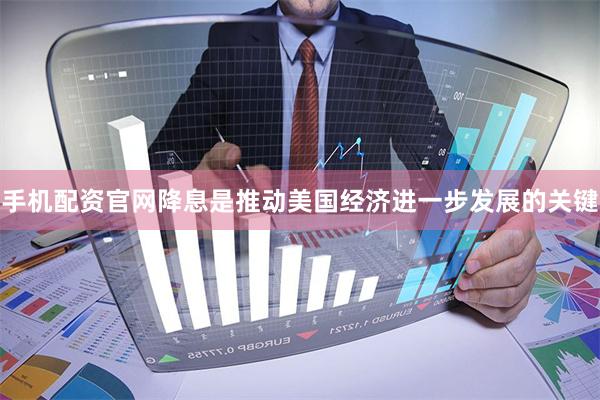手机配资官网降息是推动美国经济进一步发展的关键