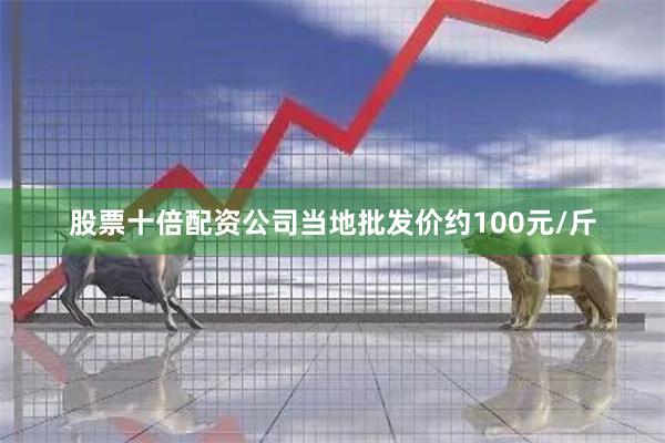 股票十倍配资公司当地批发价约100元/斤