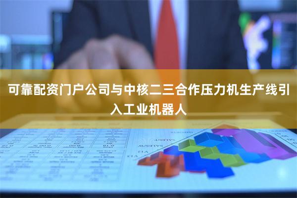 可靠配资门户公司与中核二三合作压力机生产线引入工业机器人