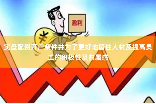 实盘配资开户条件并为了更好地留住人材及提高员工的积极性及归属感
