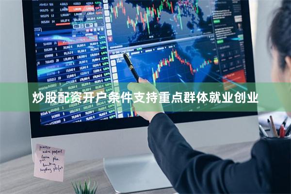 炒股配资开户条件支持重点群体就业创业