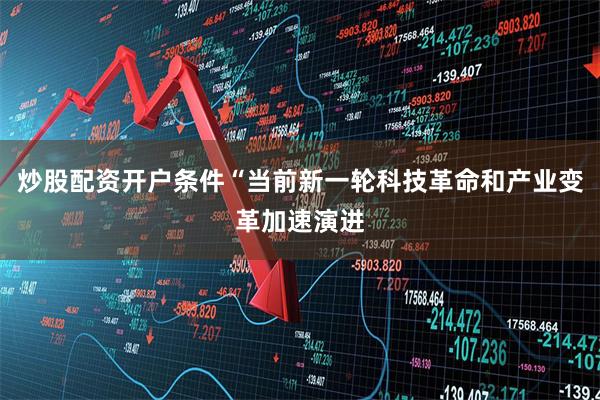 炒股配资开户条件“当前新一轮科技革命和产业变革加速演进