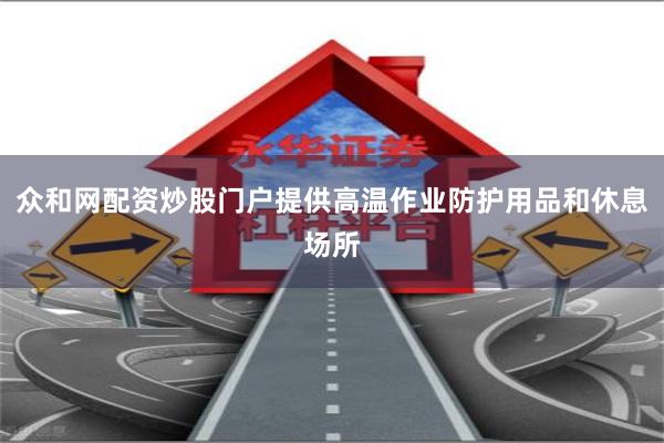 众和网配资炒股门户提供高温作业防护用品和休息场所