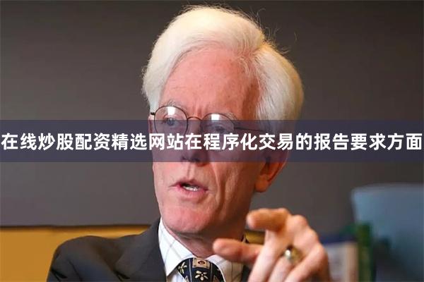 在线炒股配资精选网站 在程序化交易的报告要求方面