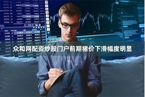 众和网配资炒股门户前期猪价下滑幅度明显