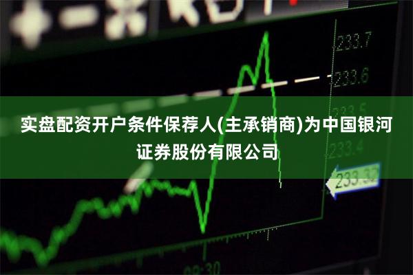 实盘配资开户条件保荐人(主承销商)为中国银河证券股份有限公司