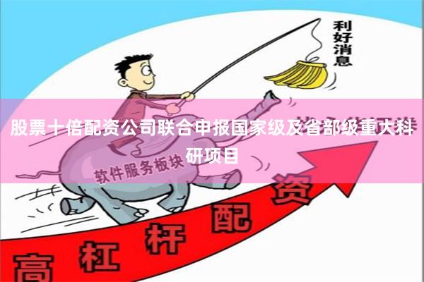 股票十倍配资公司联合申报国家级及省部级重大科研项目