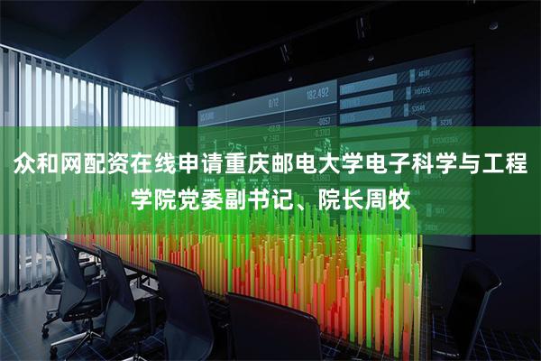 众和网配资在线申请重庆邮电大学电子科学与工程学院党委副书记、院长周牧