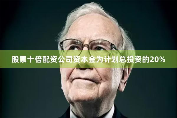 股票十倍配资公司资本金为计划总投资的20%