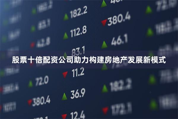 股票十倍配资公司助力构建房地产发展新模式