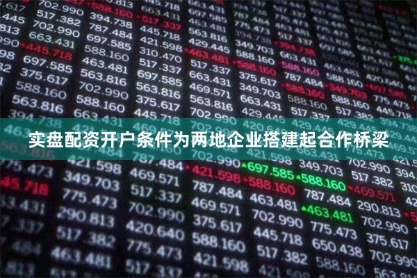 实盘配资开户条件为两地企业搭建起合作桥梁