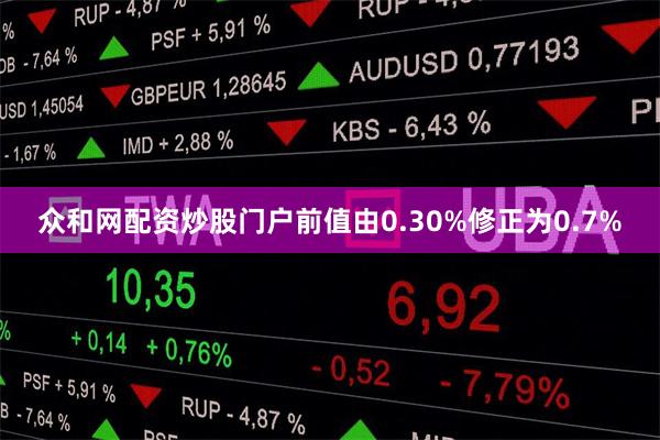 众和网配资炒股门户前值由0.30%修正为0.7%
